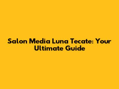 Salon Media Luna Tecate: Your Ultimate Guide