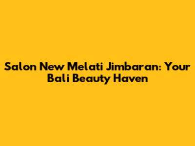 Salon New Melati Jimbaran: Your Bali Beauty Haven