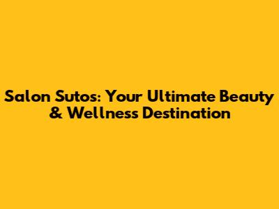 Salon Sutos: Your Ultimate Beauty & Wellness Destination