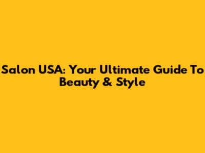 Salon USA: Your Ultimate Guide To Beauty & Style