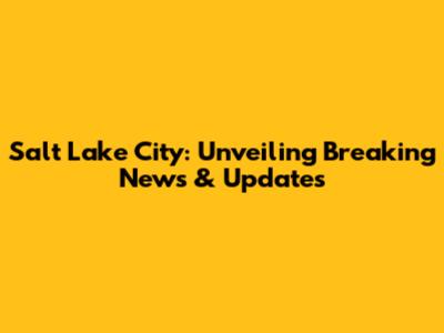 Salt Lake City: Unveiling Breaking News & Updates