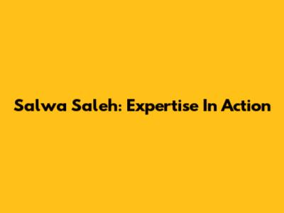 Salwa Saleh: Expertise In Action