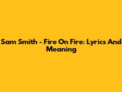 Sam Smith - Fire On Fire: Lyrics And Meaning