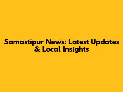 Samastipur News: Latest Updates & Local Insights