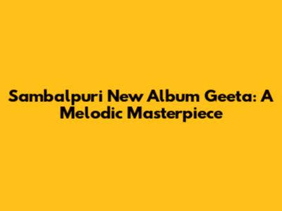 Sambalpuri New Album Geeta: A Melodic Masterpiece