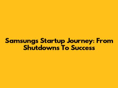 Samsung's Startup Journey: From Shutdowns To Success