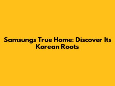 Samsung's True Home: Discover Its Korean Roots