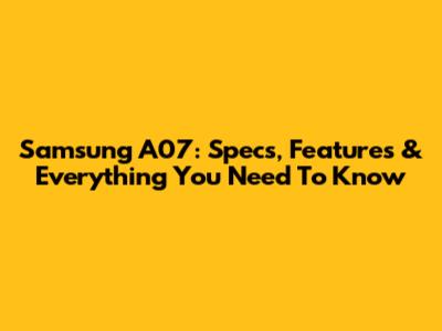 Samsung A07: Specs, Features & Everything You Need To Know