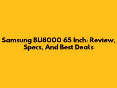 Samsung BU8000 65 Inch: Review, Specs, And Best Deals