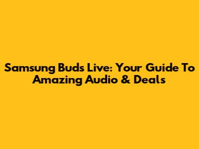 Samsung Buds Live: Your Guide To Amazing Audio & Deals
