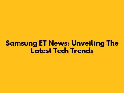 Samsung ET News: Unveiling The Latest Tech Trends