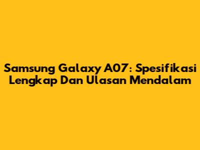 Samsung Galaxy A07: Spesifikasi Lengkap Dan Ulasan Mendalam