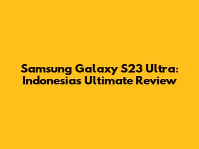 Samsung Galaxy S23 Ultra: Indonesia's Ultimate Review