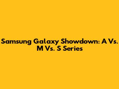 Samsung Galaxy Showdown: A Vs. M Vs. S Series