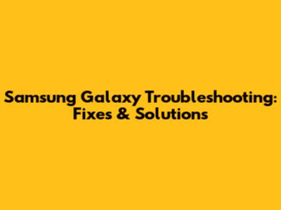 Samsung Galaxy Troubleshooting: Fixes & Solutions