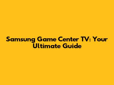 Samsung Game Center TV: Your Ultimate Guide