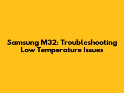 Samsung M32: Troubleshooting Low Temperature Issues