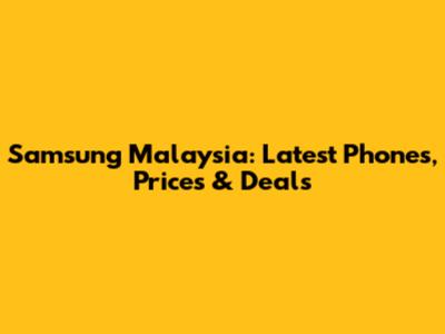 Samsung Malaysia: Latest Phones, Prices & Deals