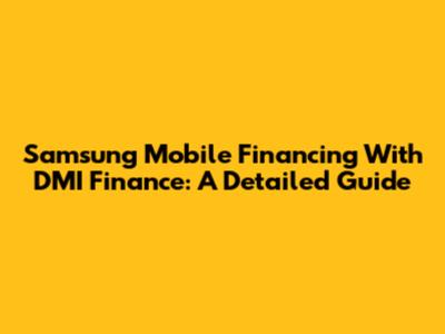 Samsung Mobile Financing With DMI Finance: A Detailed Guide