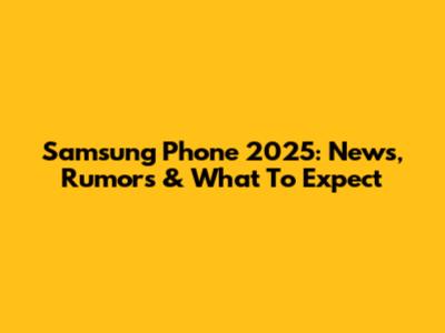 Samsung Phone 2025: News, Rumors & What To Expect