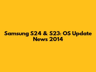 Samsung S24 & S23: OS Update News 2014