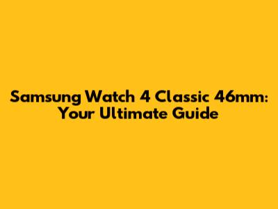 Samsung Watch 4 Classic 46mm: Your Ultimate Guide