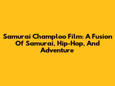 Samurai Champloo Film: A Fusion Of Samurai, Hip-Hop, And Adventure