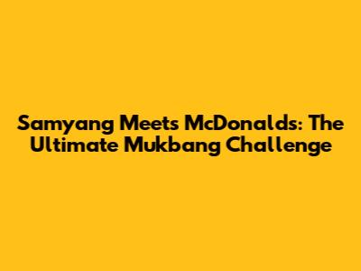Samyang Meets McDonald's: The Ultimate Mukbang Challenge