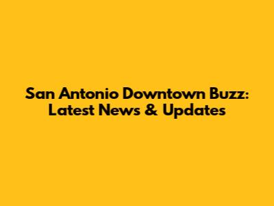 San Antonio Downtown Buzz: Latest News & Updates