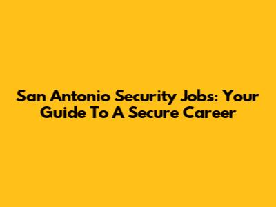 San Antonio Security Jobs: Your Guide To A Secure Career