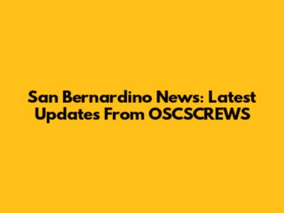 San Bernardino News: Latest Updates From OSCSCREWS