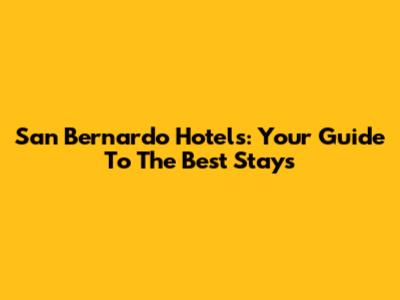 San Bernardo Hotels: Your Guide To The Best Stays