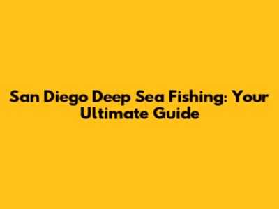 San Diego Deep Sea Fishing: Your Ultimate Guide