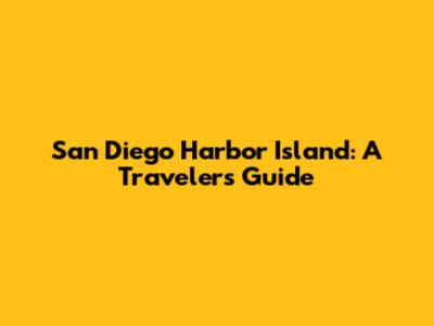San Diego Harbor Island: A Traveler's Guide