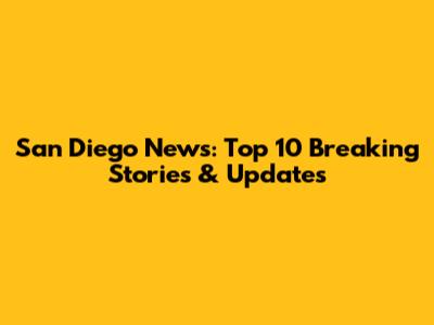 San Diego News: Top 10 Breaking Stories & Updates