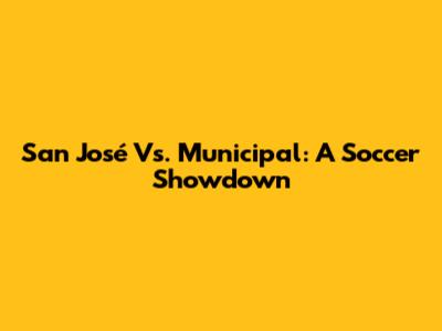 San José Vs. Municipal: A Soccer Showdown