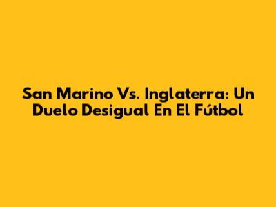 San Marino Vs. Inglaterra: Un Duelo Desigual En El Fútbol