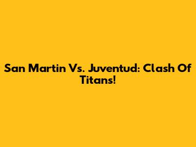 San Martin Vs. Juventud: Clash Of Titans!