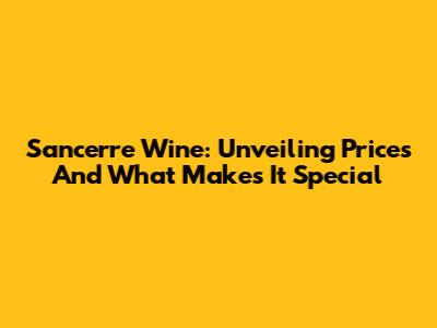 Sancerre Wine: Unveiling Prices And What Makes It Special