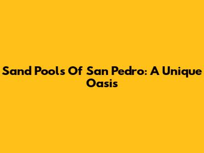 Sand Pools Of San Pedro: A Unique Oasis