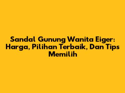 Sandal Gunung Wanita Eiger: Harga, Pilihan Terbaik, Dan Tips Memilih