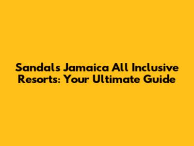Sandals Jamaica All Inclusive Resorts: Your Ultimate Guide