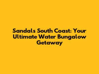 Sandals South Coast: Your Ultimate Water Bungalow Getaway