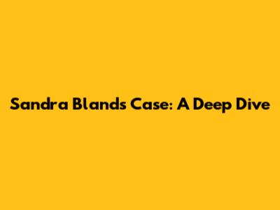 Sandra Bland's Case: A Deep Dive