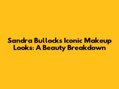 Sandra Bullock's Iconic Makeup Looks: A Beauty Breakdown