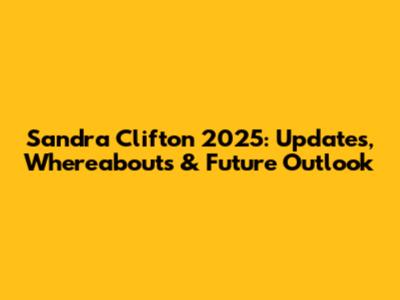 Sandra Clifton 2025: Updates, Whereabouts & Future Outlook