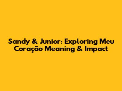 Sandy & Junior: Exploring "Meu Coração" Meaning & Impact