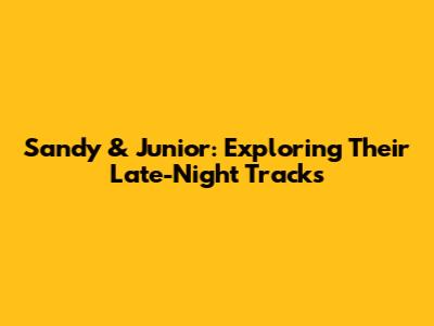 Sandy & Junior: Exploring Their Late-Night Tracks