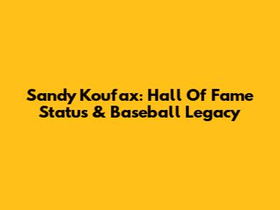 Sandy Koufax: Hall Of Fame Status & Baseball Legacy