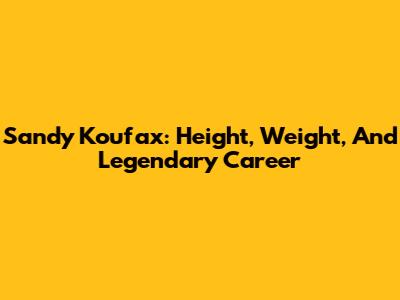 Sandy Koufax: Height, Weight, And Legendary Career
